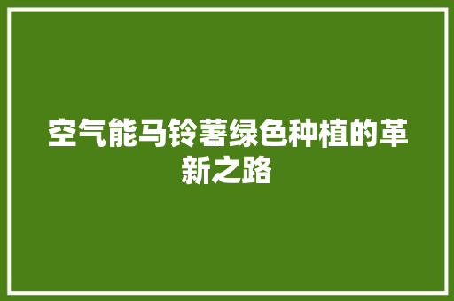 空气能马铃薯绿色种植的革新之路