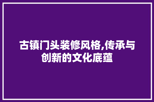 古镇门头装修风格,传承与创新的文化底蕴 古镇门头装修风格,传承与创新的文化底蕴 厨房维修