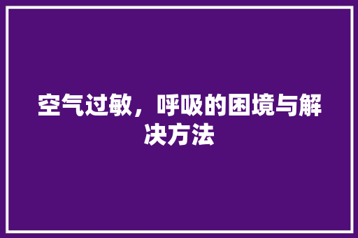 空气过敏，呼吸的困境与解决方法