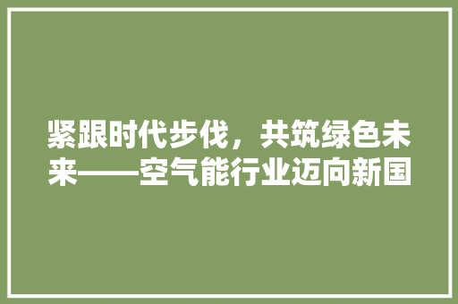 紧跟时代步伐，共筑绿色未来——空气能行业迈向新国标