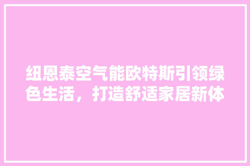 纽恩泰空气能欧特斯引领绿色生活，打造舒适家居新体验 汽车维修