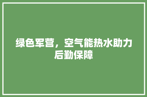 绿色军营，空气能热水助力后勤保障