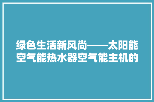 绿色生活新风尚——太阳能空气能热水器空气能主机的革命突破