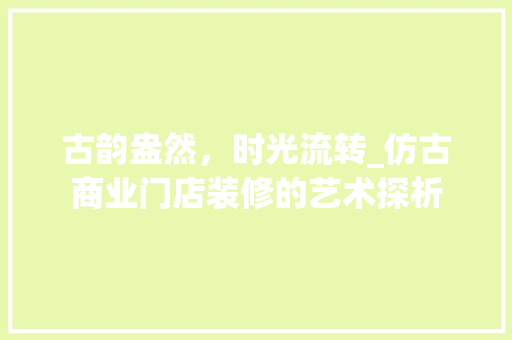 古韵盎然，时光流转_仿古商业门店装修的艺术探析 古韵盎然，时光流转_仿古商业门店装修的艺术探析 综合便民