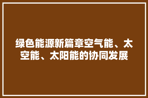绿色能源新篇章空气能、太空能、太阳能的协同发展 厨房维修