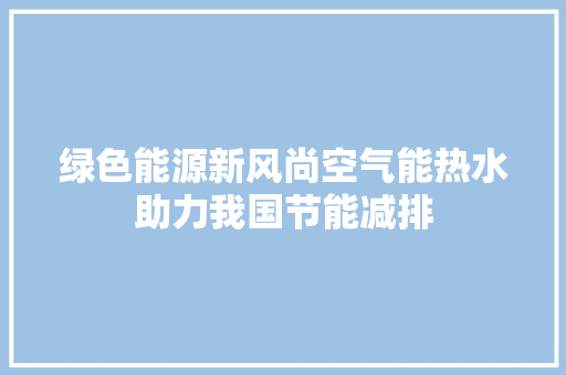 绿色能源新风尚空气能热水助力我国节能减排 综合便民