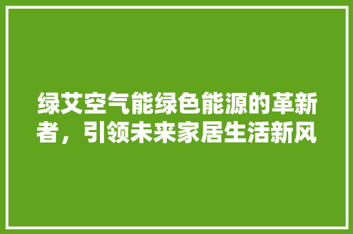 绿艾空气能绿色能源的革新者，引领未来家居生活新风尚 墙体维修