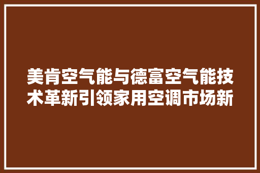 美肯空气能与德富空气能技术革新引领家用空调市场新篇章 厨房维修