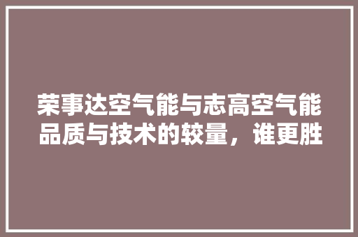 荣事达空气能与志高空气能品质与技术的较量，谁更胜一筹