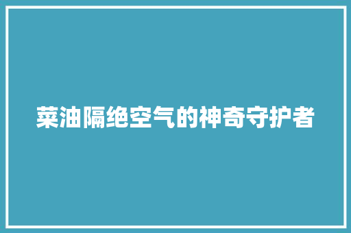 菜油隔绝空气的神奇守护者 汽车维修