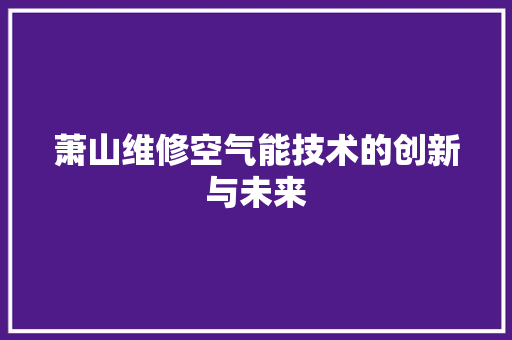 萧山维修空气能技术的创新与未来 汽车维修