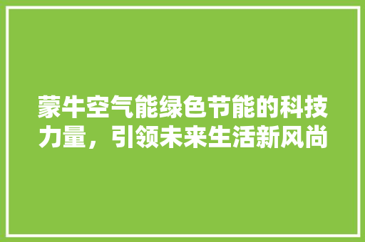 蒙牛空气能绿色节能的科技力量，引领未来生活新风尚