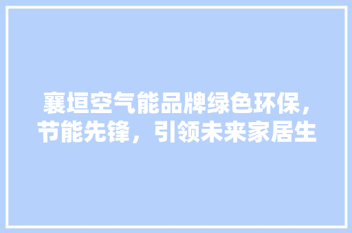襄垣空气能品牌绿色环保，节能先锋，引领未来家居生活