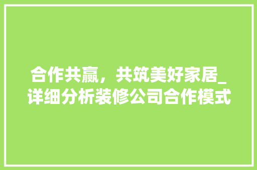 合作共赢，共筑美好家居_详细分析装修公司合作模式 合作共赢，共筑美好家居_详细分析装修公司合作模式 墙体维修