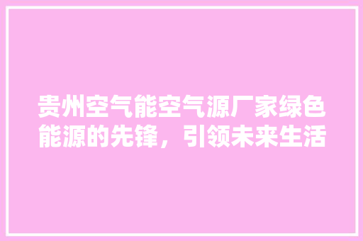 贵州空气能空气源厂家绿色能源的先锋，引领未来生活新风尚 汽车维修