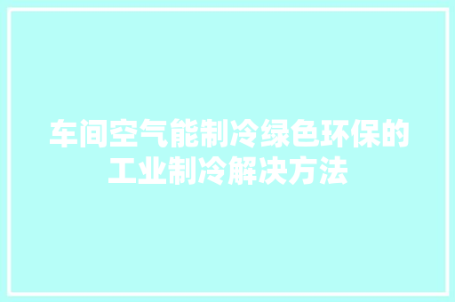 车间空气能制冷绿色环保的工业制冷解决方法 家电维修