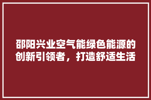 邵阳兴业空气能绿色能源的创新引领者，打造舒适生活新篇章 汽车维修