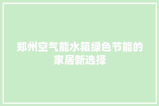 郑州空气能水箱绿色节能的家居新选择 综合便民