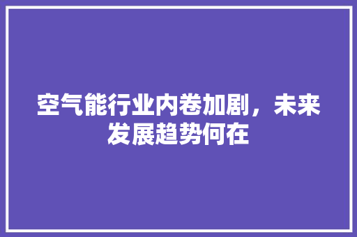 空气能行业内卷加剧，未来发展趋势何在