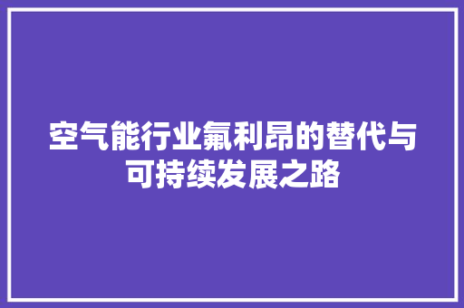 空气能行业氟利昂的替代与可持续发展之路