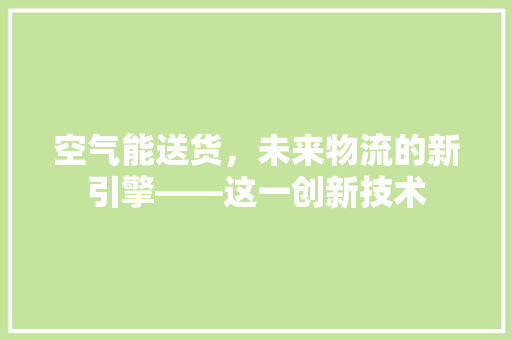 空气能送货，未来物流的新引擎——这一创新技术 汽车维修