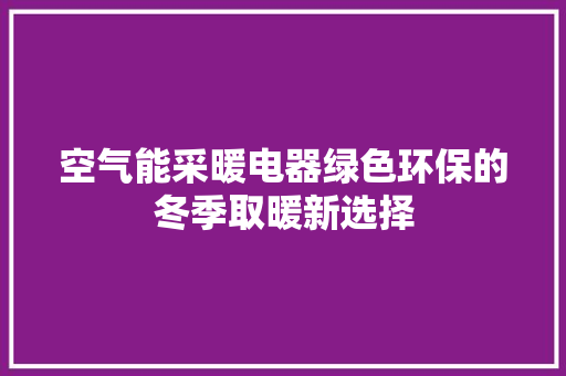空气能采暖电器绿色环保的冬季取暖新选择