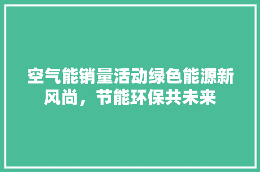 空气能销量活动绿色能源新风尚，节能环保共未来