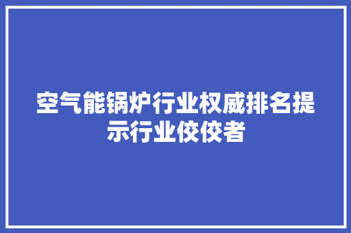 空气能锅炉行业权威排名提示行业佼佼者
