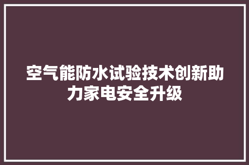 空气能防水试验技术创新助力家电安全升级 家电维修