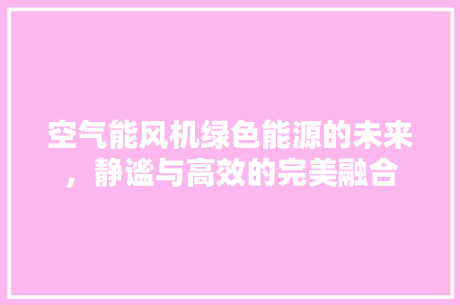 空气能风机绿色能源的未来，静谧与高效的完美融合 汽车维修