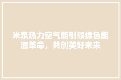 米泉热力空气能引领绿色能源革命，共创美好未来 综合便民