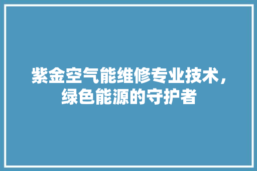 紫金空气能维修专业技术，绿色能源的守护者 汽车维修