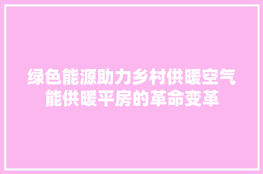 绿色能源助力乡村供暖空气能供暖平房的革命变革 综合便民