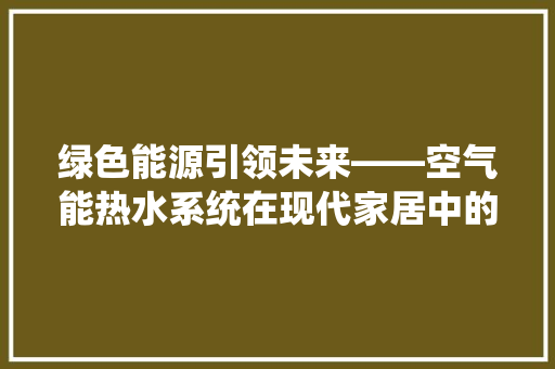 绿色能源引领未来——空气能热水系统在现代家居中的应用