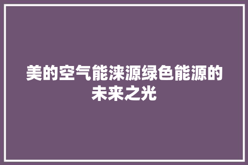 美的空气能涞源绿色能源的未来之光 汽车维修