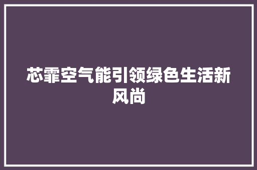 芯霏空气能引领绿色生活新风尚 家电维修