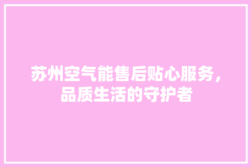 苏州空气能售后贴心服务，品质生活的守护者