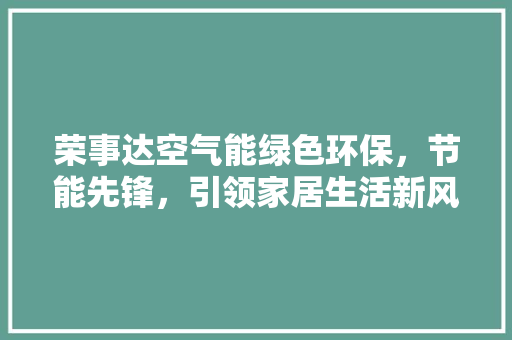 荣事达空气能绿色环保，节能先锋，引领家居生活新风尚