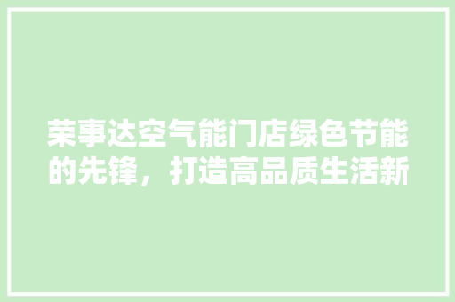 荣事达空气能门店绿色节能的先锋，打造高品质生活新篇章
