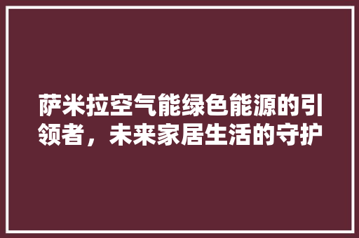 萨米拉空气能绿色能源的引领者，未来家居生活的守护者 家电维修