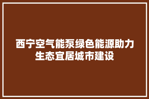 西宁空气能泵绿色能源助力生态宜居城市建设 汽车维修