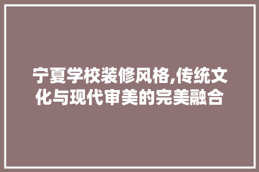 宁夏学校装修风格,传统文化与现代审美的完美融合 宁夏学校装修风格,传统文化与现代审美的完美融合 综合便民