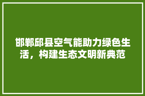 邯郸邱县空气能助力绿色生活，构建生态文明新典范