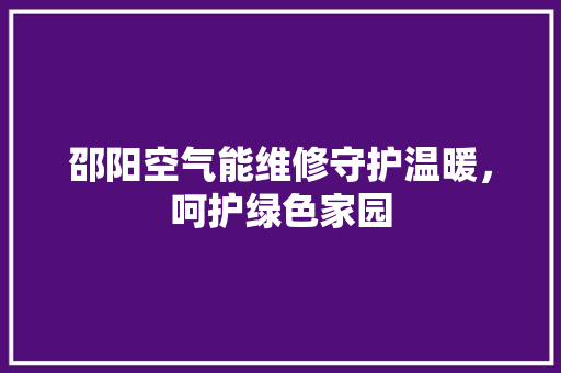 邵阳空气能维修守护温暖，呵护绿色家园