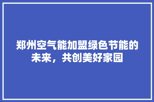 郑州空气能加盟绿色节能的未来，共创美好家园