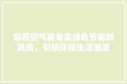 郧西空气能专卖绿色节能新风尚，引领环保生活潮流