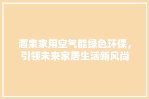 酒泉家用空气能绿色环保，引领未来家居生活新风尚