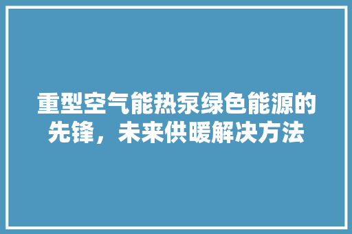 重型空气能热泵绿色能源的先锋，未来供暖解决方法