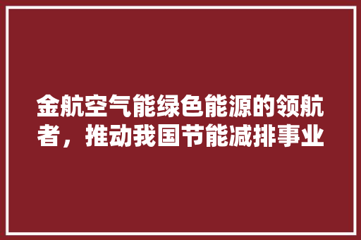 金航空气能绿色能源的领航者，推动我国节能减排事业蓬勃发展 汽车维修
