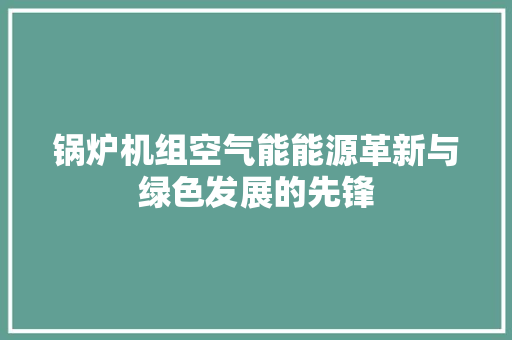 锅炉机组空气能能源革新与绿色发展的先锋